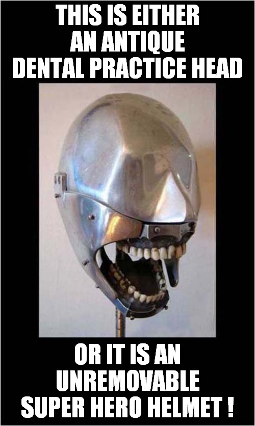 Strange Helmet ? | THIS IS EITHER AN ANTIQUE DENTAL PRACTICE HEAD; OR IT IS AN UNREMOVABLE SUPER HERO HELMET ! | image tagged in helmet,dental,super hero | made w/ Imgflip meme maker