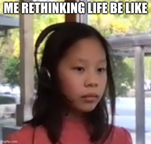 me rethinking life | ME RETHINKING LIFE BE LIKE | image tagged in life,life sucks | made w/ Imgflip meme maker