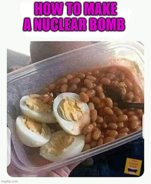 nuclear bomb | HOW TO MAKE A NUCLEAR BOMB | image tagged in eggs,beans | made w/ Imgflip meme maker