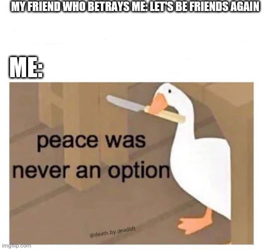 Peace was never an option goose | MY FRIEND WHO BETRAYS ME: LET'S BE FRIENDS AGAIN; ME: | image tagged in peace was never an option goose | made w/ Imgflip meme maker
