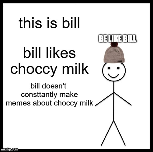 Be Like Bill | this is bill; BE LIKE BILL; bill likes choccy milk; bill doesn't  consttantly make memes about choccy milk | image tagged in memes,be like bill | made w/ Imgflip meme maker