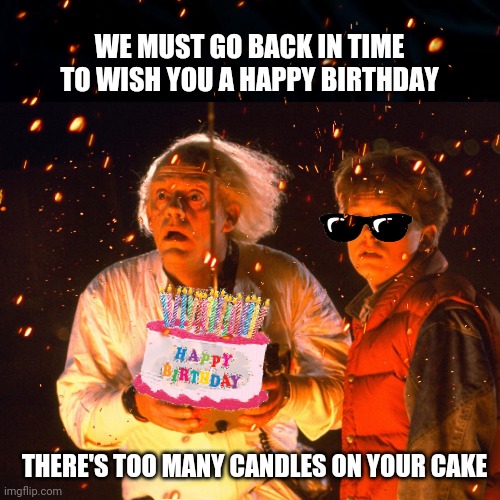 Happy Birthday - Your Cake is on Fire | WE MUST GO BACK IN TIME TO WISH YOU A HAPPY BIRTHDAY; THERE'S TOO MANY CANDLES ON YOUR CAKE | image tagged in happy birthday,back to the future,time machine,funny memes,time travel,retro | made w/ Imgflip meme maker