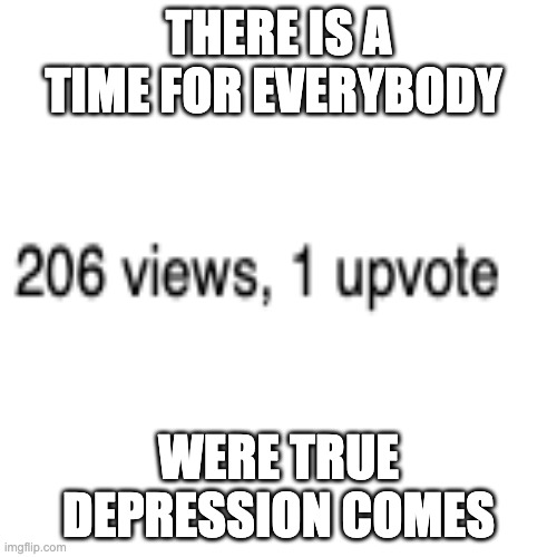 Blank Transparent Square Meme | THERE IS A TIME FOR EVERYBODY; WERE TRUE DEPRESSION COMES | image tagged in memes,blank transparent square | made w/ Imgflip meme maker