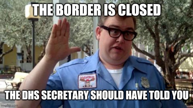 Sorry Folks | THE BORDER IS CLOSED; THE DHS SECRETARY SHOULD HAVE TOLD YOU | image tagged in sorry folks | made w/ Imgflip meme maker