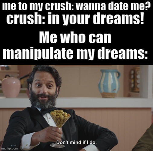 Don't Mind If I Do | me to my crush: wanna date me? crush: in your dreams! Me who can manipulate my dreams: | image tagged in don't mind if i do | made w/ Imgflip meme maker