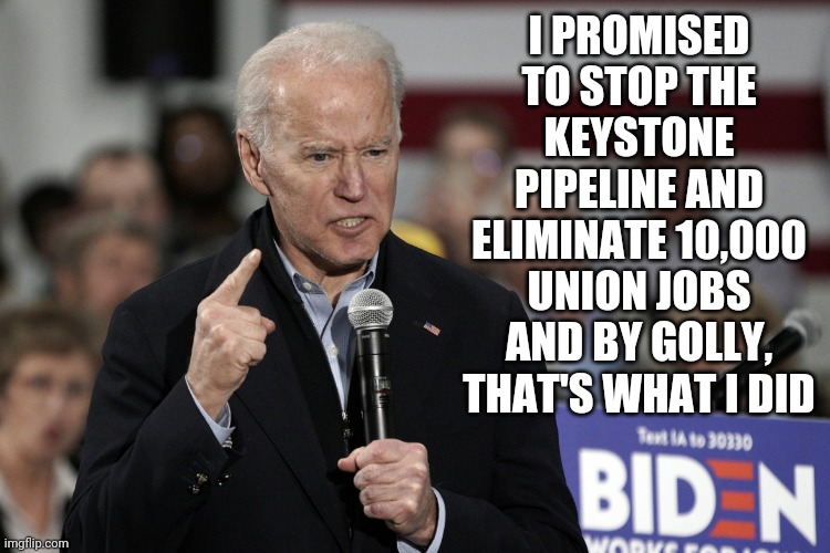 Joe Biden Angry | I PROMISED TO STOP THE KEYSTONE PIPELINE AND ELIMINATE 10,000 UNION JOBS AND BY GOLLY, THAT'S WHAT I DID | image tagged in joe biden angry | made w/ Imgflip meme maker