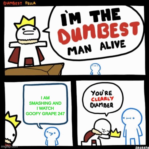 I'm the dumbest man alive | I AM SMASHING AND I WATCH GOOFY GRAPE 247 | image tagged in i'm the dumbest man alive | made w/ Imgflip meme maker
