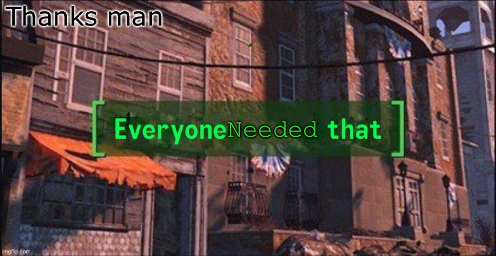 Everyone ___ That | Needed Thanks man | image tagged in everyone ___ that | made w/ Imgflip meme maker