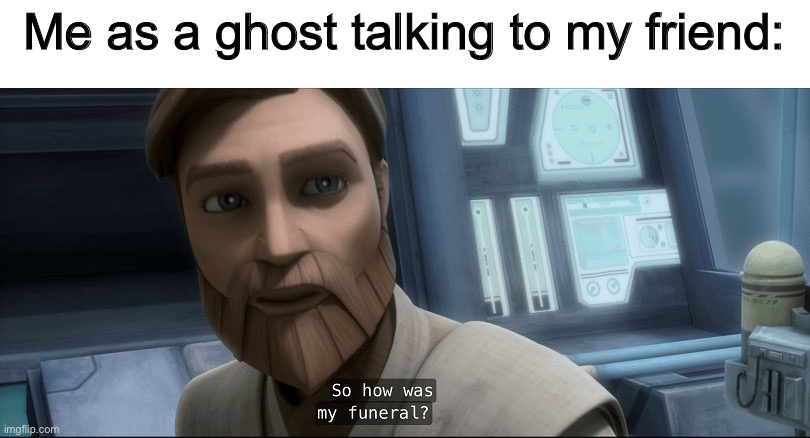  Me as a ghost talking to my friend: | image tagged in so how was my funeral,ghost,star wars,funeral,memes,funny | made w/ Imgflip meme maker