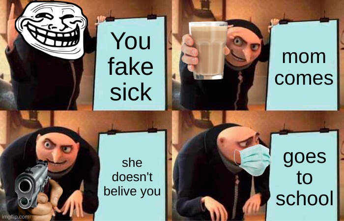 GRU'S PLAN | You fake sick; mom comes; she doesn't belive you; goes to school | image tagged in memes,gru's plan | made w/ Imgflip meme maker
