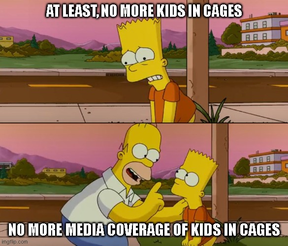 so far |  AT LEAST, NO MORE KIDS IN CAGES; NO MORE MEDIA COVERAGE OF KIDS IN CAGES | image tagged in simpsons so far | made w/ Imgflip meme maker