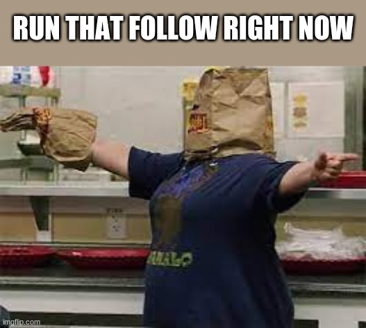 RUN IT UP | RUN THAT FOLLOW RIGHT NOW | image tagged in funny,meme | made w/ Imgflip meme maker