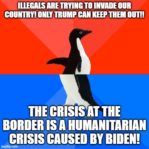 GOP can't make up its mind: are immigrants dirty invaders or are they people who need help? | ILLEGALS ARE TRYING TO INVADE OUR COUNTRY! ONLY TRUMP CAN KEEP THEM OUT!! THE CRISIS AT THE BORDER IS A HUMANITARIAN CRISIS CAUSED BY BIDEN! | image tagged in memes,socially awesome awkward penguin | made w/ Imgflip meme maker