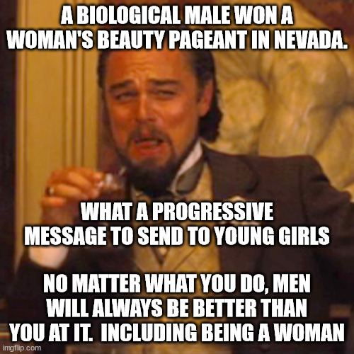 Where is the women's liberation movement on this and on sports?  Why are they being silent? | A BIOLOGICAL MALE WON A WOMAN'S BEAUTY PAGEANT IN NEVADA. WHAT A PROGRESSIVE MESSAGE TO SEND TO YOUNG GIRLS; NO MATTER WHAT YOU DO, MEN WILL ALWAYS BE BETTER THAN YOU AT IT.  INCLUDING BEING A WOMAN | image tagged in memes,laughing leo,liberals | made w/ Imgflip meme maker