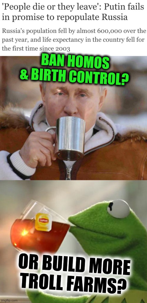 mother russia in his cup | BAN HOMOS
& BIRTH CONTROL? OR BUILD MORE TROLL FARMS? | image tagged in but that's none of my business,russian hackers,troll,population,birth control,vladimir putin | made w/ Imgflip meme maker