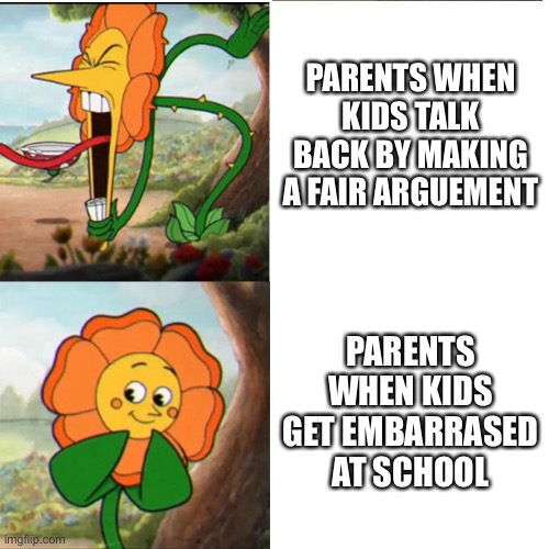 Thats not how life works | PARENTS WHEN KIDS TALK BACK BY MAKING A FAIR ARGUEMENT; PARENTS WHEN KIDS GET EMBARRASED AT SCHOOL | image tagged in cuphead flower | made w/ Imgflip meme maker