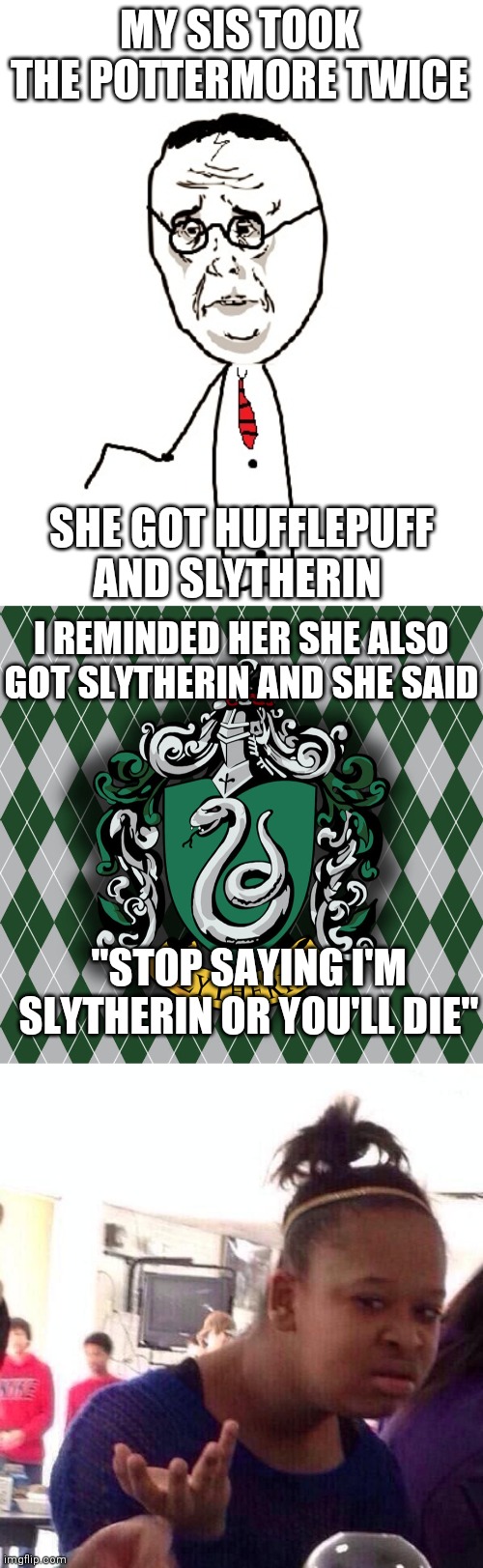 ????? | MY SIS TOOK THE POTTERMORE TWICE; SHE GOT HUFFLEPUFF AND SLYTHERIN; I REMINDED HER SHE ALSO GOT SLYTHERIN AND SHE SAID; "STOP SAYING I'M SLYTHERIN OR YOU'LL DIE" | image tagged in memes,harry potter ok,slytherin,black girl wat,harry potter,hufflepuff | made w/ Imgflip meme maker