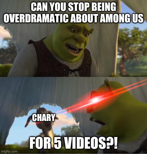 he also just lies lol | CAN YOU STOP BEING OVERDRAMATIC ABOUT AMONG US; CHARY; FOR 5 VIDEOS?! | image tagged in shrek for five minutes | made w/ Imgflip meme maker