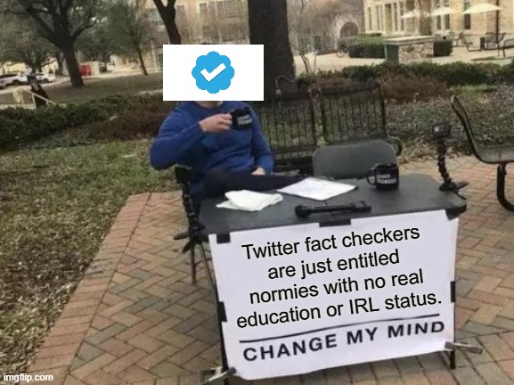 Yes, Everything I Say Is True. For I Am Checkmark! | Twitter fact checkers are just entitled normies with no real education or IRL status. | image tagged in memes,change my mind,twitter,twitter meme | made w/ Imgflip meme maker