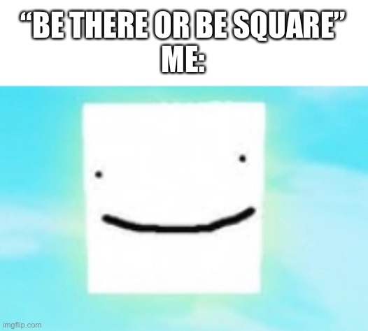 e | “BE THERE OR BE SQUARE”
ME: | image tagged in memes,funny,square | made w/ Imgflip meme maker