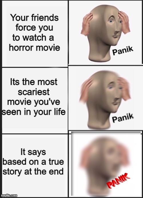 Imagine watching a dead creepy movie and after it ends it says based on a true story | Your friends
 force you 
to watch a 
horror movie; Its the most scariest movie you've seen in your life; It says based on a true story at the end | image tagged in panik panik panik | made w/ Imgflip meme maker