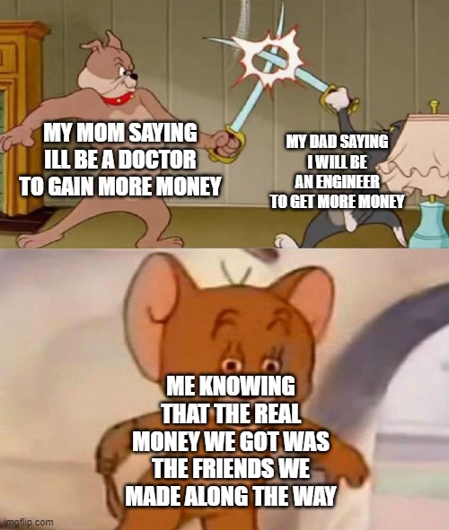 Tom and Jerry swordfight | MY DAD SAYING I WILL BE AN ENGINEER TO GET MORE MONEY; MY MOM SAYING ILL BE A DOCTOR TO GAIN MORE MONEY; ME KNOWING THAT THE REAL MONEY WE GOT WAS THE FRIENDS WE MADE ALONG THE WAY | image tagged in tom and jerry swordfight | made w/ Imgflip meme maker