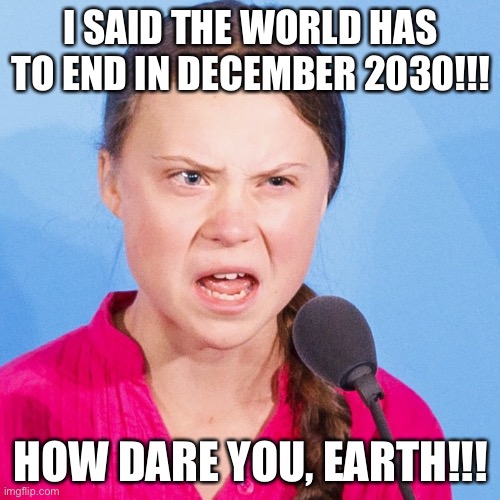 How dare you, Earth? | I SAID THE WORLD HAS TO END IN DECEMBER 2030!!! HOW DARE YOU, EARTH!!! | image tagged in how dare you | made w/ Imgflip meme maker