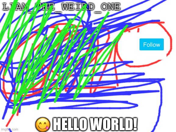 XDyees | LIAM_THE_WEIRD_ONE; 😋 HELLO WORLD! | image tagged in blank white template,yes,xd | made w/ Imgflip meme maker