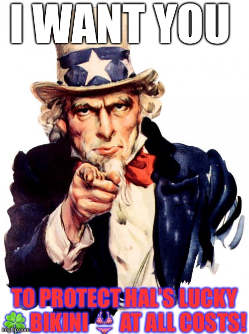 Uncle Sam Meme | I WANT YOU; TO PROTECT HAL’S LUCKY 🍀 BIKINI 👙 AT ALL COSTS! | image tagged in memes,uncle sam | made w/ Imgflip meme maker