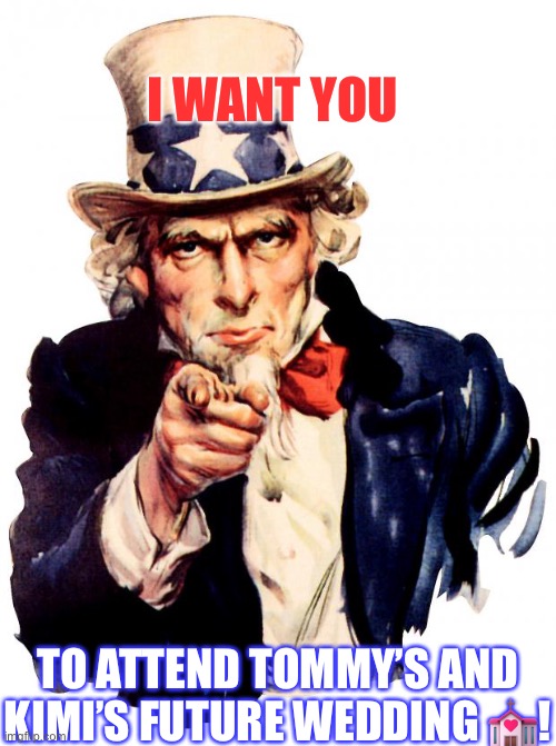 Uncle Sam Meme | I WANT YOU; TO ATTEND TOMMY’S AND KIMI’S FUTURE WEDDING 💒! | image tagged in memes,uncle sam | made w/ Imgflip meme maker