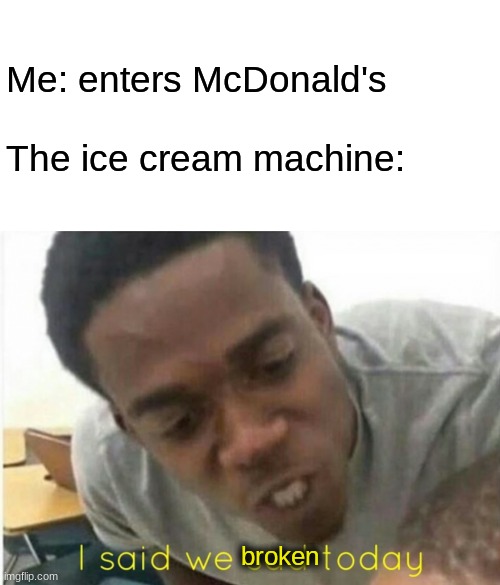 Ice cream machine broke again | Me: enters McDonald's
 
The ice cream machine:; broken | image tagged in memes,blank transparent square,i said we ____ today | made w/ Imgflip meme maker