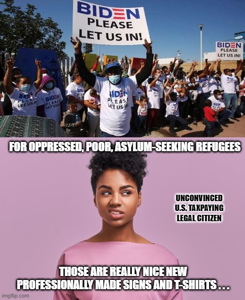 Something's WRONG With This Picture | FOR OPPRESSED, POOR, ASYLUM-SEEKING REFUGEES; UNCONVINCED U.S. TAXPAYING
LEGAL CITIZEN; THOSE ARE REALLY NICE NEW PROFESSIONALLY MADE SIGNS AND T-SHIRTS . . . | image tagged in illegal aliens,democrats,liberals,joe biden,unconvinced,southern border chaos | made w/ Imgflip meme maker