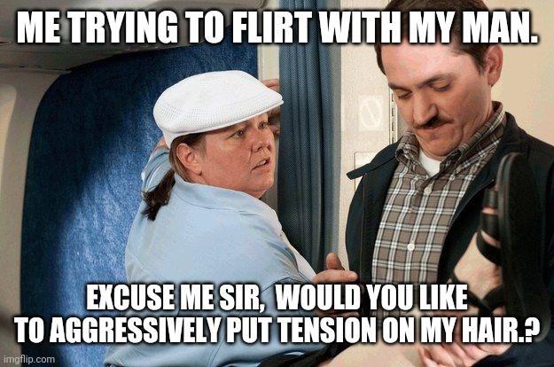 Flirting in your 30s be like | ME TRYING TO FLIRT WITH MY MAN. EXCUSE ME SIR,  WOULD YOU LIKE TO AGGRESSIVELY PUT TENSION ON MY HAIR.? | image tagged in flirty meme | made w/ Imgflip meme maker