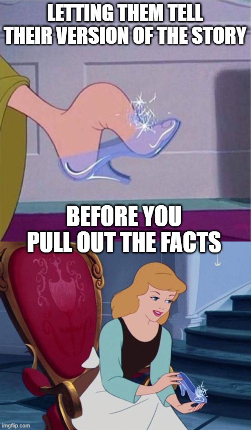 LETTING THEM TELL THEIR VERSION OF THE STORY; BEFORE YOU PULL OUT THE FACTS | image tagged in cinderella shoe,cinderella | made w/ Imgflip meme maker
