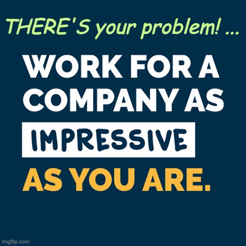 THERE'S your problem! | THERE'S your problem! ... | image tagged in work for an impressive company,there's your problem,rick75230,jobs | made w/ Imgflip meme maker