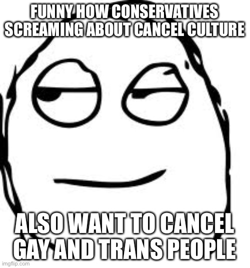 Smirk Rage Face | FUNNY HOW CONSERVATIVES SCREAMING ABOUT CANCEL CULTURE; ALSO WANT TO CANCEL GAY AND TRANS PEOPLE | image tagged in memes,smirk rage face | made w/ Imgflip meme maker
