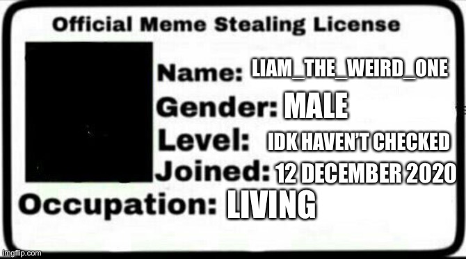 wheeeeeee | LIAM_THE_WEIRD_ONE; MALE; IDK HAVEN’T CHECKED; 12 DECEMBER 2020; LIVING | image tagged in meme stealing license | made w/ Imgflip meme maker