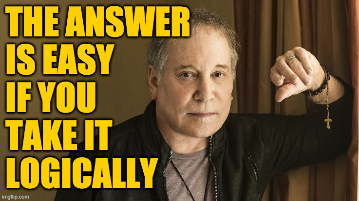 Paul Simon | THE ANSWER
IS EASY
IF YOU
TAKE IT
LOGICALLY | image tagged in paul simon | made w/ Imgflip meme maker