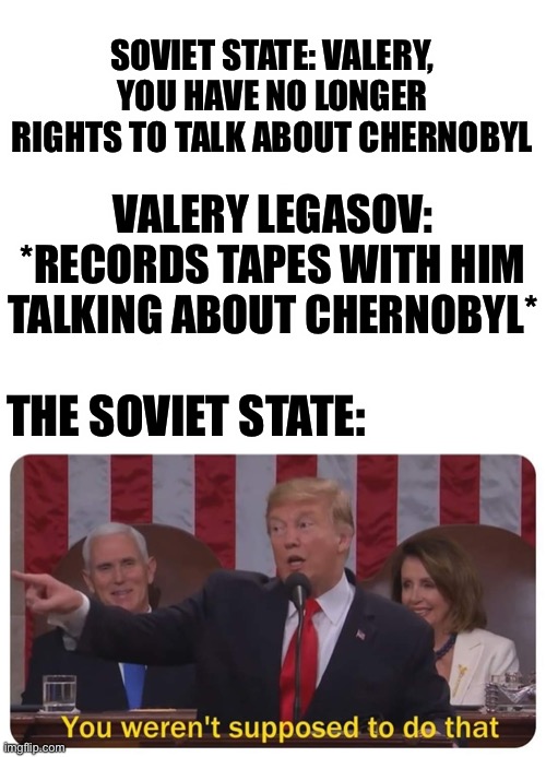 1987-1988 in a nutshell | SOVIET STATE: VALERY, YOU HAVE NO LONGER RIGHTS TO TALK ABOUT CHERNOBYL; VALERY LEGASOV: *RECORDS TAPES WITH HIM TALKING ABOUT CHERNOBYL*; THE SOVIET STATE: | image tagged in you weren't supposed to do that,chernobyl,historical meme,ussr,soviet union | made w/ Imgflip meme maker