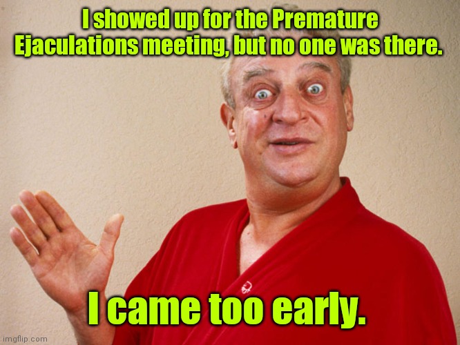 Sorry.That's never happened before. | I showed up for the Premature Ejaculations meeting, but no one was there. I came too early. | image tagged in rodney dangerfield | made w/ Imgflip meme maker