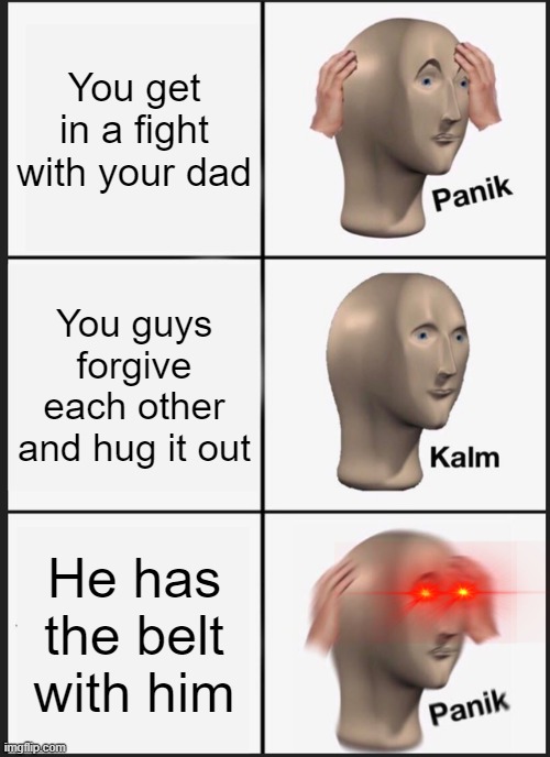 Don't Trust Dad | You get in a fight with your dad; You guys forgive each other and hug it out; He has the belt with him | image tagged in memes,panik kalm panik,fight,belt spanking,dad,fun | made w/ Imgflip meme maker