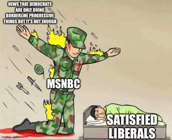 MSNBC | NEWS THAT DEMOCRATS ARE ONLY DOING BORDERLINE PROGRESSIVE THINGS BUT IT’S NOT ENOUGH; MSNBC; SATISFIED LIBERALS | image tagged in soldier protecting sleeping child | made w/ Imgflip meme maker