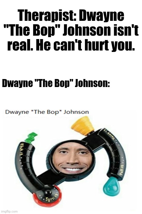 Dwayne "The Bop" Johnson | Therapist: Dwayne "The Bop" Johnson isn't real. He can't hurt you. Dwayne "The Bop" Johnson: | image tagged in blank white template,memes,meme,dwayne johnson,funny,funny memes | made w/ Imgflip meme maker