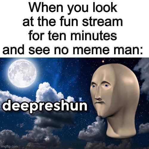 deepreshun |  When you look at the fun stream for ten minutes and see no meme man: | image tagged in meme man | made w/ Imgflip meme maker