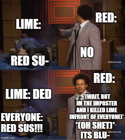 amog us be lilke | RED:; LIME:; NO; RED SU-; RED:; LIME: DED; *(WAIT, BUT IM THE IMPOSTER AND I KILLED LIME INFRONT OF EVERYONE)*; EVERYONE: RED SUS!!! *(OH SHET)* ITS BLU- | image tagged in memes,who killed hannibal | made w/ Imgflip meme maker