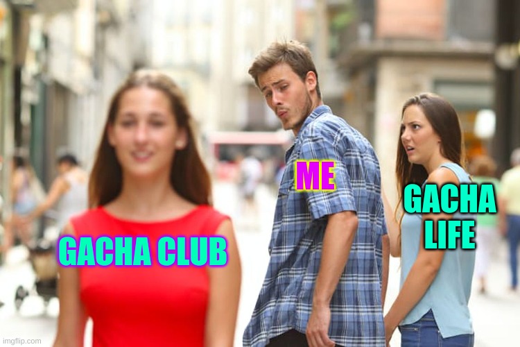 Distracted Boyfriend Meme | ME; GACHA LIFE; GACHA CLUB | image tagged in memes,distracted boyfriend | made w/ Imgflip meme maker