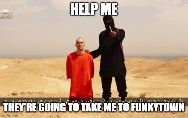 YOUR GOING TO FUNKYTOWN | HELP ME; THEY'RE GOING TO TAKE ME TO FUNKYTOWN | image tagged in isis hostage | made w/ Imgflip meme maker