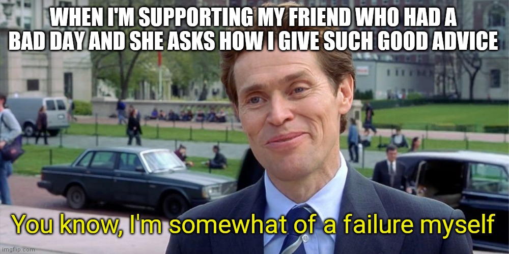 Just learning from the school of hard knocks | WHEN I'M SUPPORTING MY FRIEND WHO HAD A BAD DAY AND SHE ASKS HOW I GIVE SUCH GOOD ADVICE; You know, I'm somewhat of a failure myself | image tagged in you know i'm something of a scientist myself | made w/ Imgflip meme maker