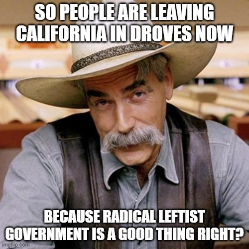 SARCASM COWBOY | SO PEOPLE ARE LEAVING CALIFORNIA IN DROVES NOW; BECAUSE RADICAL LEFTIST GOVERNMENT IS A GOOD THING RIGHT? | image tagged in sarcasm cowboy | made w/ Imgflip meme maker