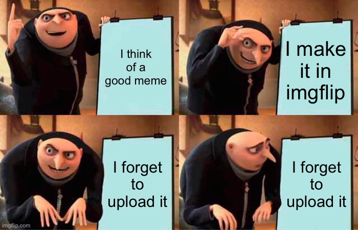 is this a repost idk | I think of a good meme; I make it in imgflip; I forget to upload it; I forget to upload it | image tagged in memes,gru's plan,stop reading the tags,or,barney will eat all of your delectable biscuits,haha | made w/ Imgflip meme maker